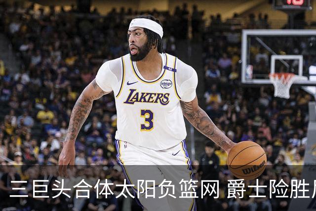 三巨头合体太阳负篮网 爵士险胜尼克斯止3连败