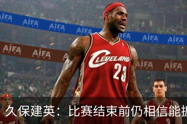 久保建英：比赛结束前仍相信能扳平 两届淘汰赛伤缺非常愧疚