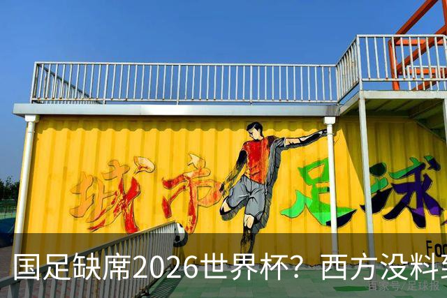 国足缺席2026世界杯？西方没料到，中国包揽三大赛道！