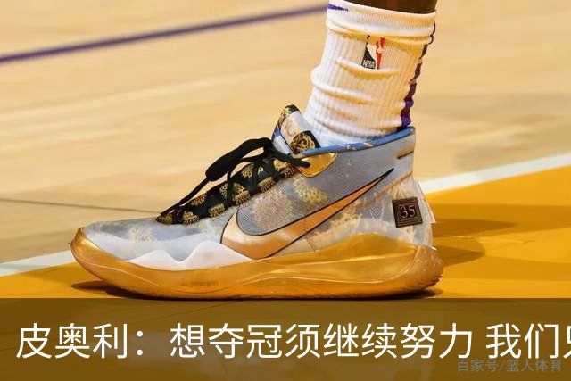皮奥利：想夺冠须继续努力 我们只是赢下一场比赛