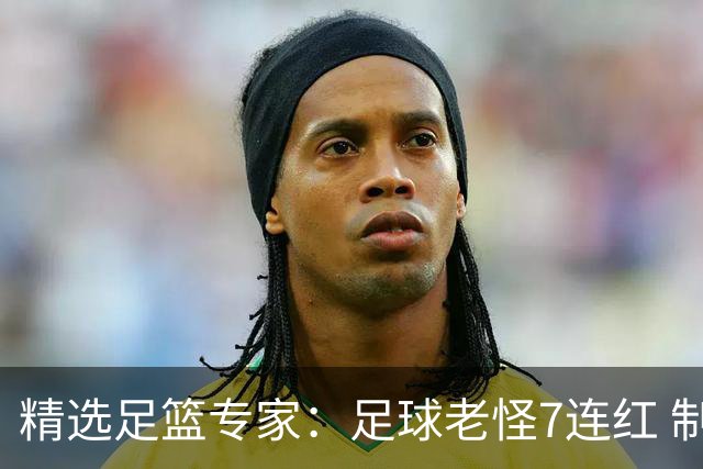精选足篮专家：足球老怪7连红 制胜足彩6连红